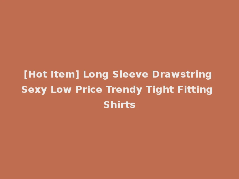 [Hot Item] Long Sleeve Drawstring Sexy Low Price Trendy Tight Fitting Shirts