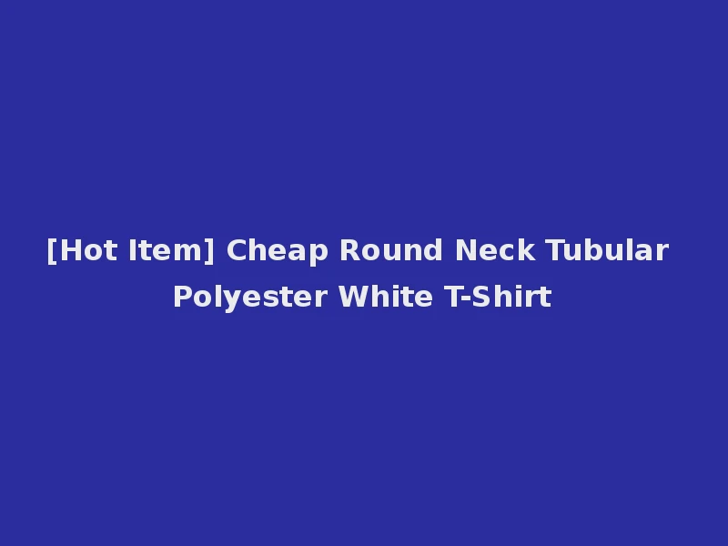 [Hot Item] Cheap Round Neck Tubular Polyester White T-Shirt