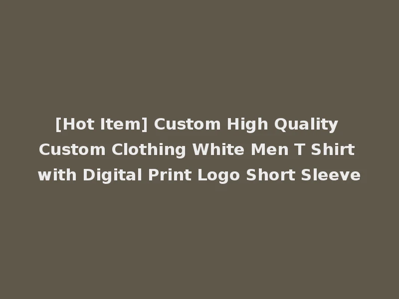 [Hot Item] Custom High Quality Custom Clothing White Men T Shirt with Digital Print Logo Short Sleeve