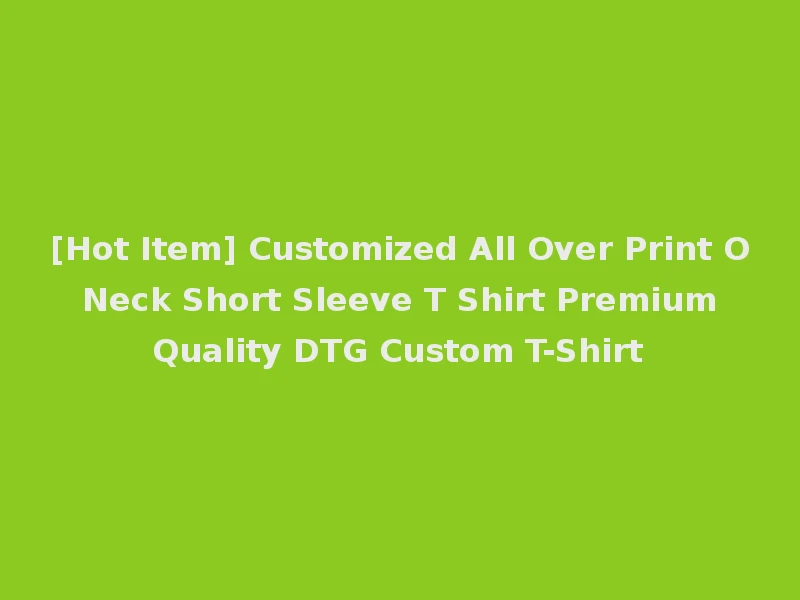 [Hot Item] Customized All Over Print O Neck Short Sleeve T Shirt Premium Quality DTG Custom T-Shirt