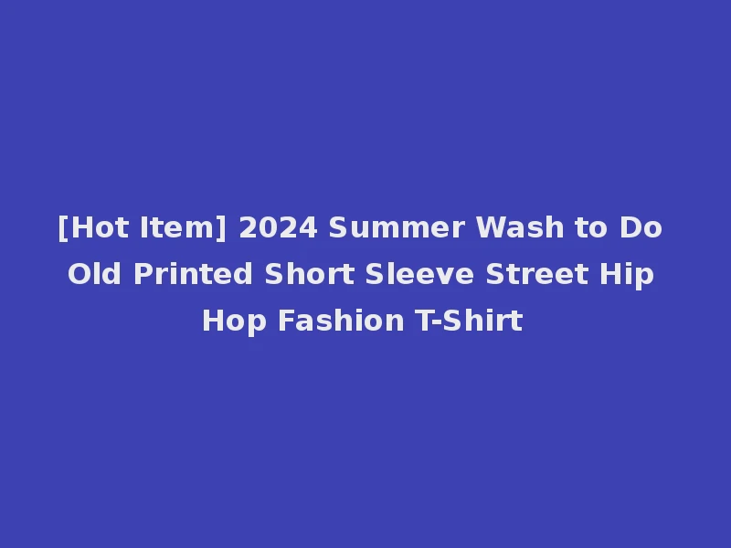 [Hot Item] 2024 Summer Wash to Do Old Printed Short Sleeve Street Hip Hop Fashion T-Shirt