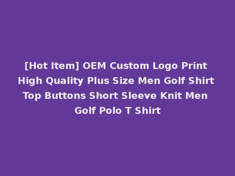 [Hot Item] OEM Custom Logo Print High Quality Plus Size Men Golf Shirt Top Buttons Short Sleeve Knit Men Golf Polo T Shirt