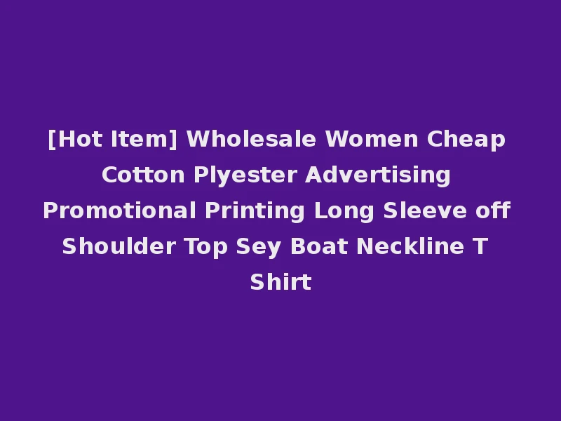 [Hot Item] Wholesale Women Cheap Cotton Plyester Advertising Promotional Printing Long Sleeve off Shoulder Top Sey Boat Neckline T Shirt