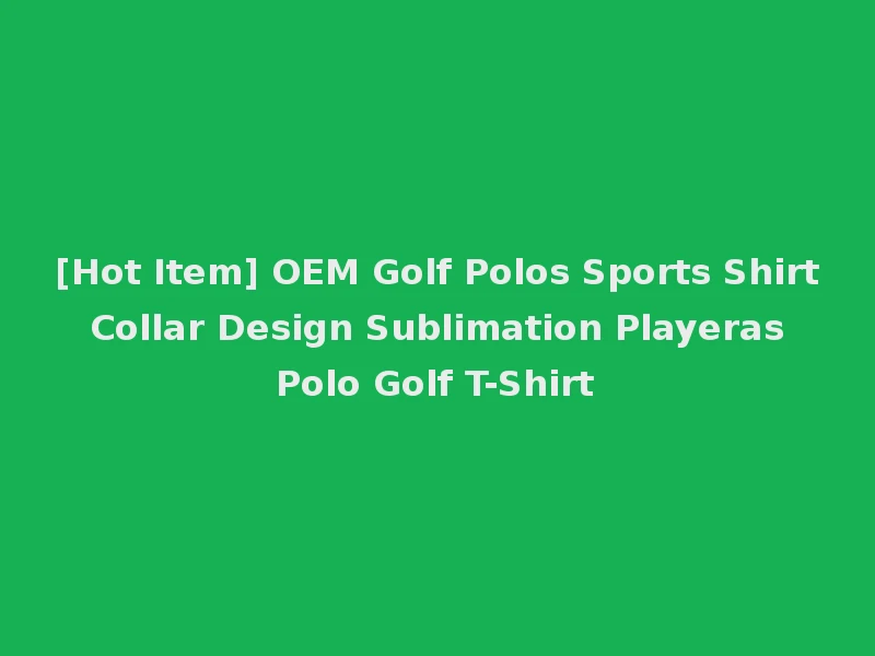 [Hot Item] OEM Golf Polos Sports Shirt Collar Design Sublimation Playeras Polo Golf T-Shirt