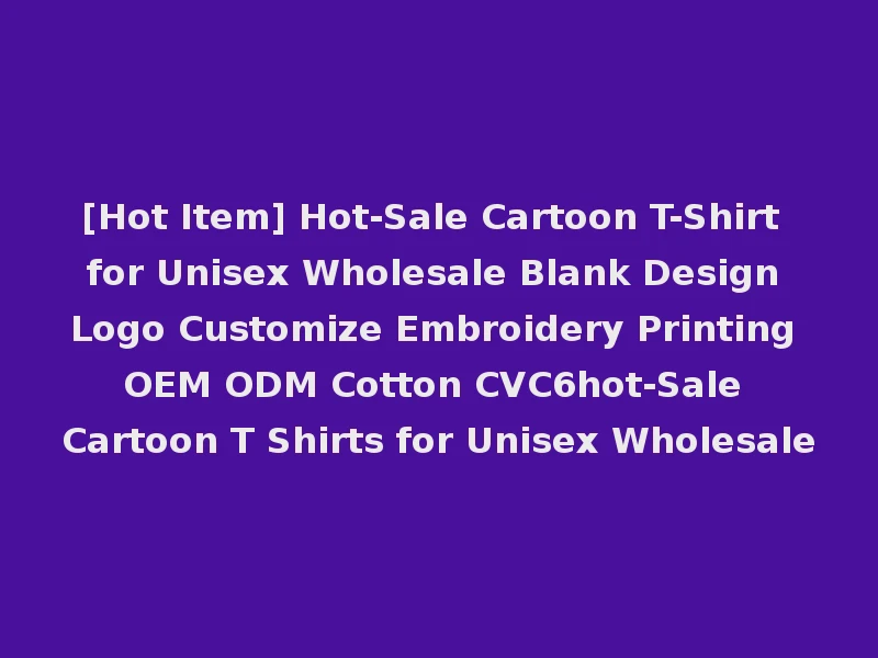 [Hot Item] Hot-Sale Cartoon T-Shirt for Unisex Wholesale Blank Design Logo Customize Embroidery Printing OEM ODM Cotton CVC6hot-Sale Cartoon T Shirts for Unisex Wholesale