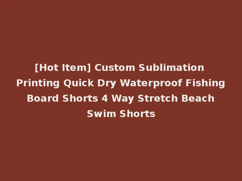 [Hot Item] Custom Sublimation Printing Quick Dry Waterproof Fishing Board Shorts 4 Way Stretch Beach Swim Shorts