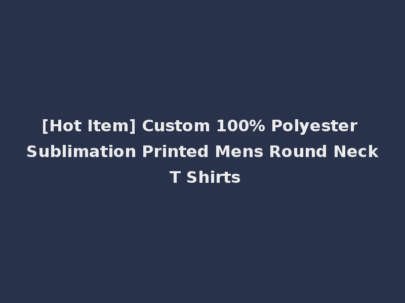 [Hot Item] Custom 100% Polyester Sublimation Printed Mens Round Neck T Shirts