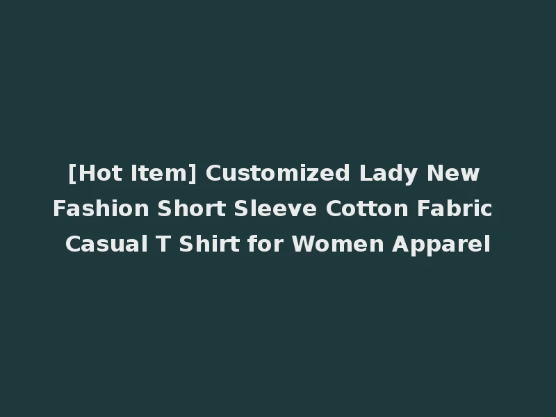 [Hot Item] Customized Lady New Fashion Short Sleeve Cotton Fabric Casual T Shirt for Women Apparel
