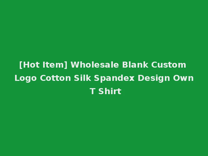 [Hot Item] Wholesale Blank Custom Logo Cotton Silk Spandex Design Own T Shirt