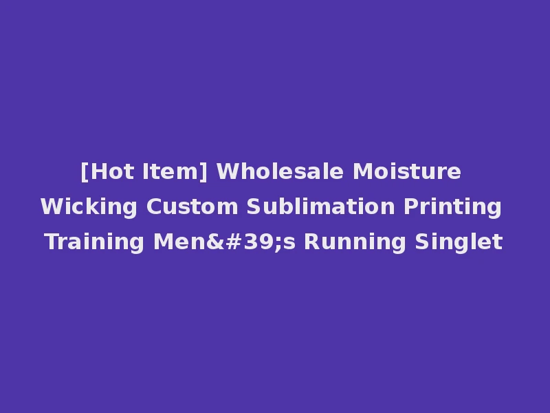 [Hot Item] Wholesale Moisture Wicking Custom Sublimation Printing Training Men's Running Singlet
