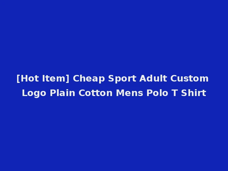 [Hot Item] Cheap Sport Adult Custom Logo Plain Cotton Mens Polo T Shirt