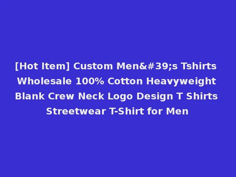 [Hot Item] Custom Men's Tshirts Wholesale 100% Cotton Heavyweight Blank Crew Neck Logo Design T Shirts Streetwear T-Shirt for Men