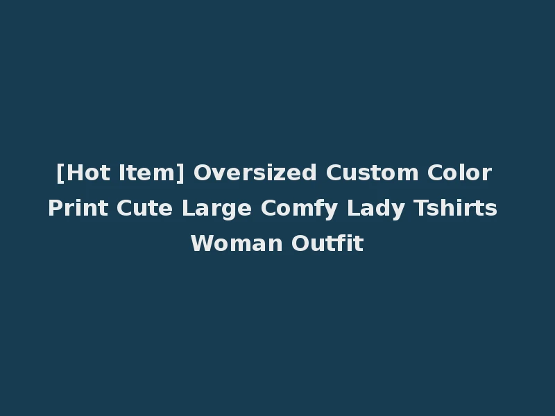 [Hot Item] Oversized Custom Color Print Cute Large Comfy Lady Tshirts Woman Outfit