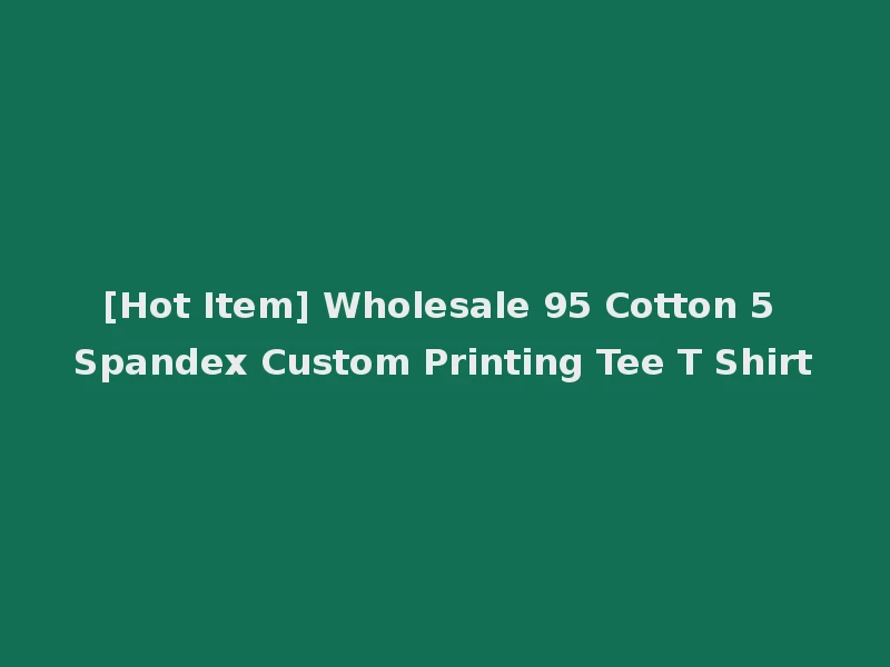 [Hot Item] Wholesale 95 Cotton 5 Spandex Custom Printing Tee T Shirt