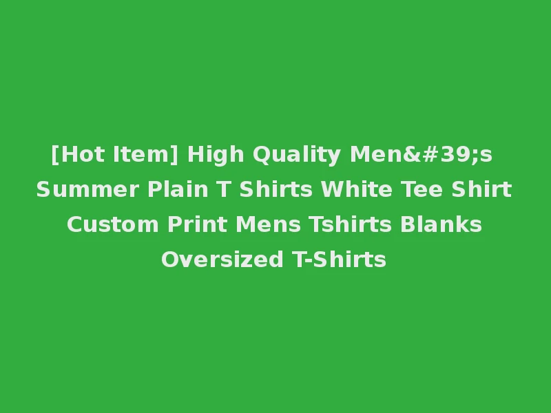 [Hot Item] High Quality Men's Summer Plain T Shirts White Tee Shirt Custom Print Mens Tshirts Blanks Oversized T-Shirts