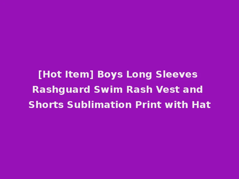 [Hot Item] Boys Long Sleeves Rashguard Swim Rash Vest and Shorts Sublimation Print with Hat