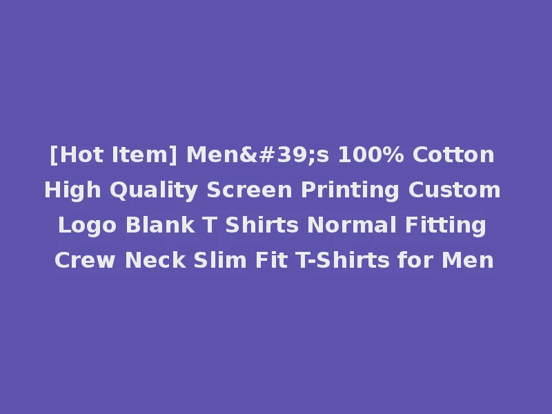 [Hot Item] Men's 100% Cotton High Quality Screen Printing Custom Logo Blank T Shirts Normal Fitting Crew Neck Slim Fit T-Shirts for Men
