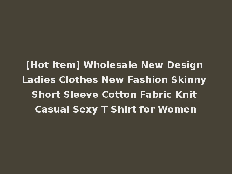 [Hot Item] Wholesale New Design Ladies Clothes New Fashion Skinny Short Sleeve Cotton Fabric Knit Casual Sexy T Shirt for Women