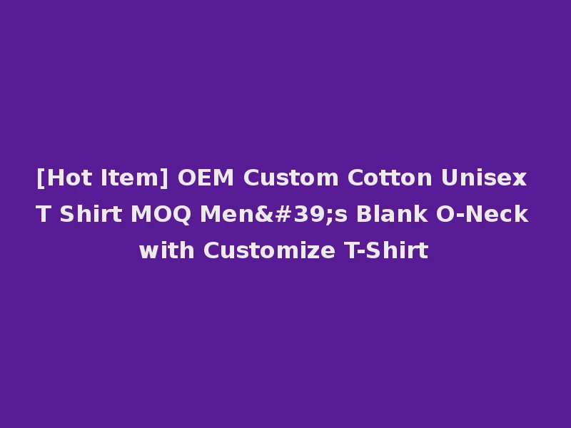 [Hot Item] OEM Custom Cotton Unisex T Shirt MOQ Men's Blank O-Neck with Customize T-Shirt