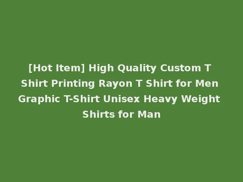 [Hot Item] High Quality Custom T Shirt Printing Rayon T Shirt for Men Graphic T-Shirt Unisex Heavy Weight Shirts for Man