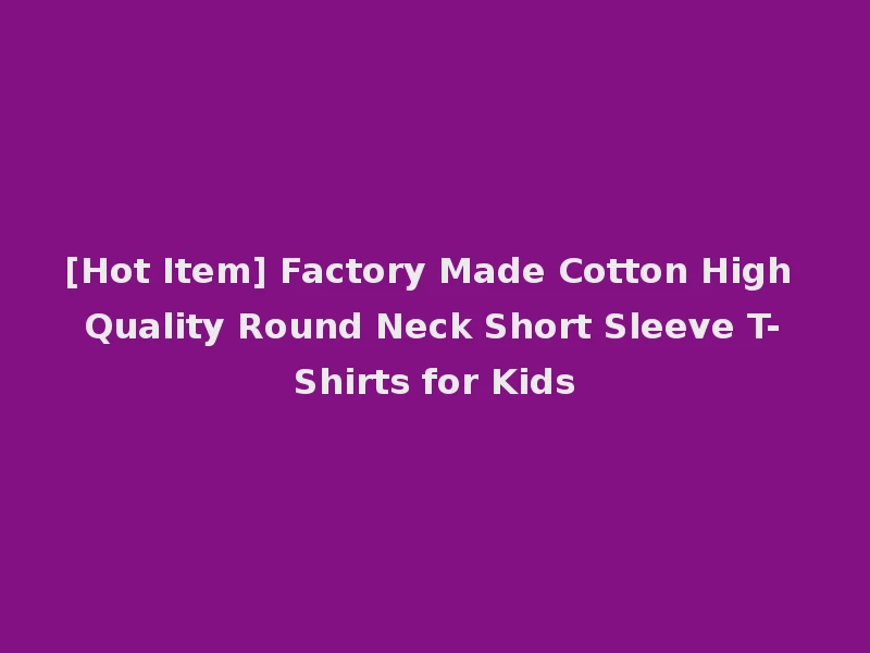 [Hot Item] Factory Made Cotton High Quality Round Neck Short Sleeve T-Shirts for Kids