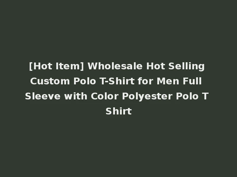 [Hot Item] Wholesale Hot Selling Custom Polo T-Shirt for Men Full Sleeve with Color Polyester Polo T Shirt