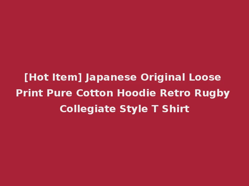 [Hot Item] Japanese Original Loose Print Pure Cotton Hoodie Retro Rugby Collegiate Style T Shirt