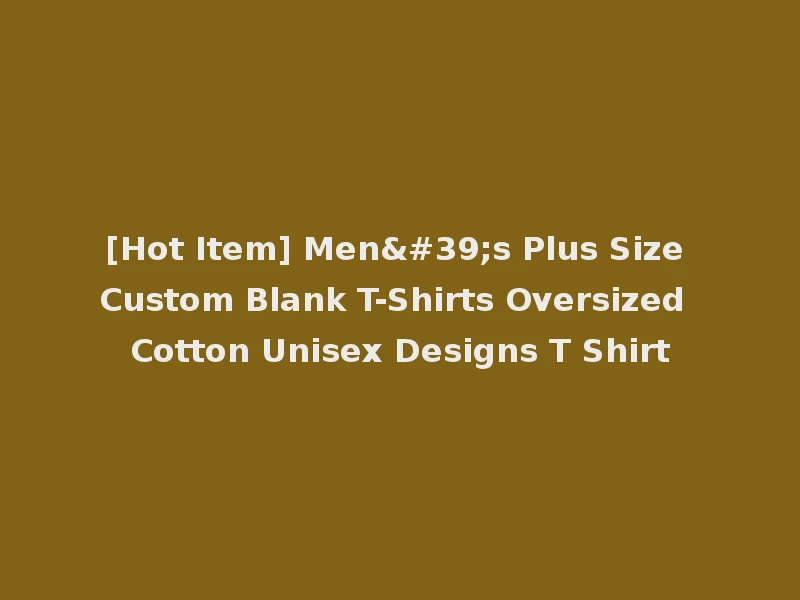 [Hot Item] Men's Plus Size Custom Blank T-Shirts Oversized Cotton Unisex Designs T Shirt