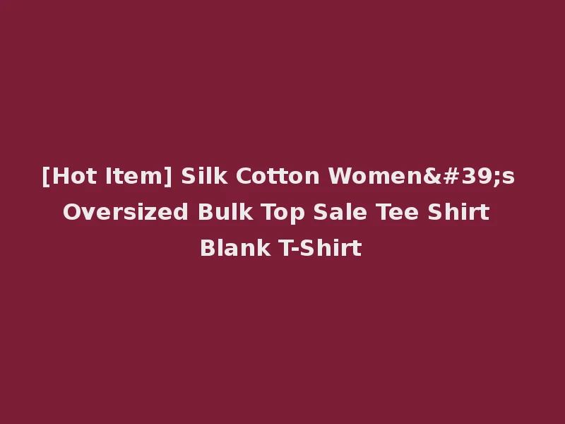 [Hot Item] Silk Cotton Women's Oversized Bulk Top Sale Tee Shirt Blank T-Shirt