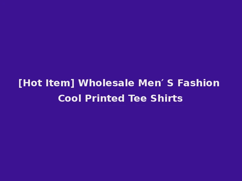 [Hot Item] Wholesale Men′ S Fashion Cool Printed Tee Shirts
