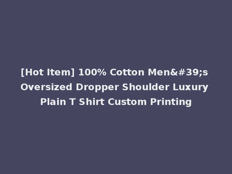 [Hot Item] 100% Cotton Men's Oversized Dropper Shoulder Luxury Plain T Shirt Custom Printing