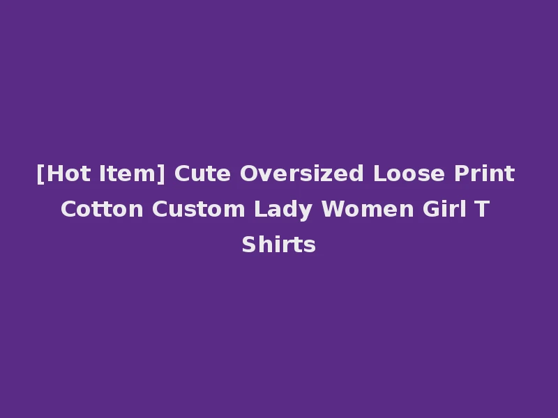 [Hot Item] Cute Oversized Loose Print Cotton Custom Lady Women Girl T Shirts