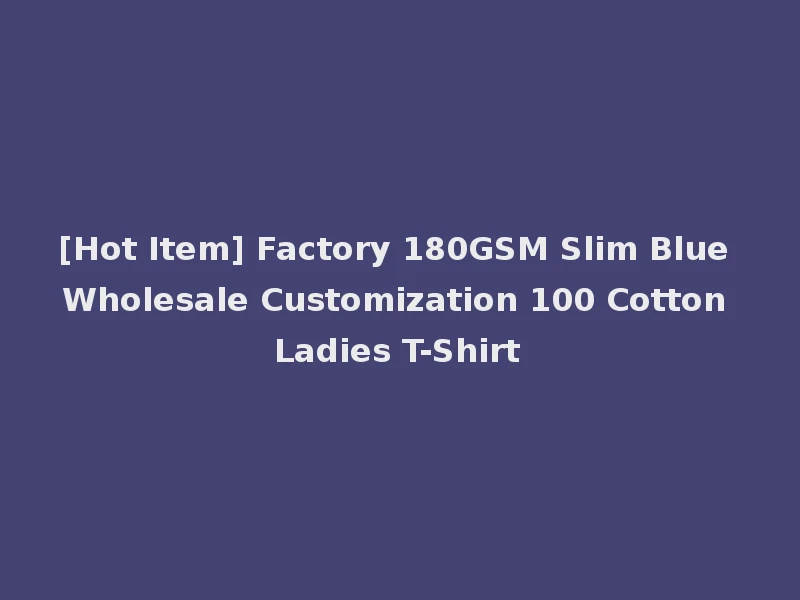 [Hot Item] Factory 180GSM Slim Blue Wholesale Customization 100 Cotton Ladies T-Shirt
