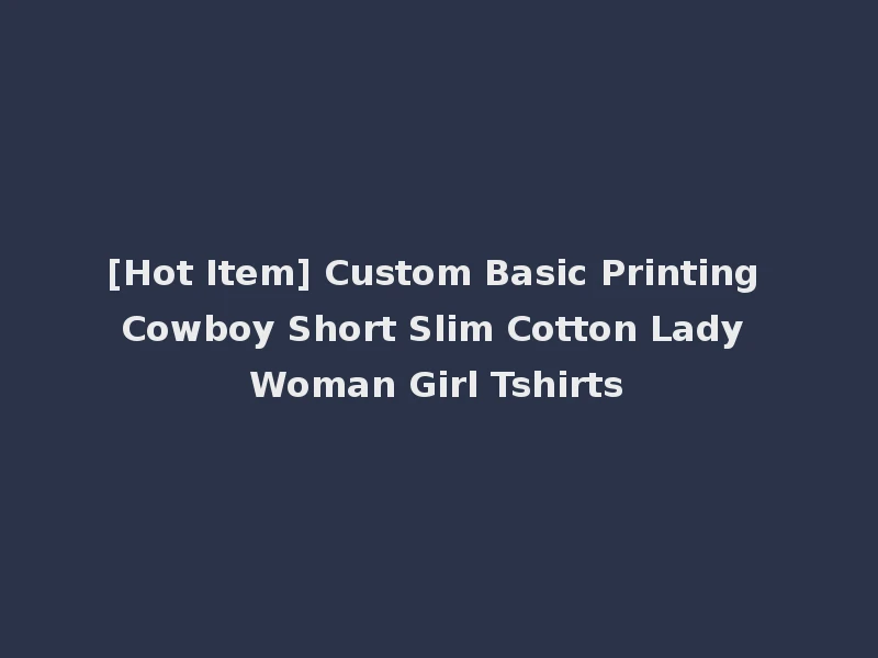 [Hot Item] Custom Basic Printing Cowboy Short Slim Cotton Lady Woman Girl Tshirts