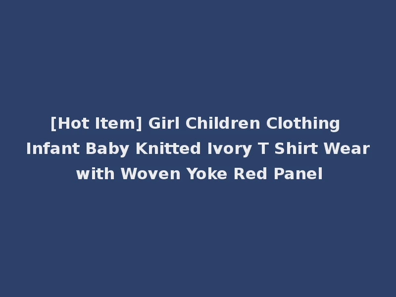 [Hot Item] Girl Children Clothing Infant Baby Knitted Ivory T Shirt Wear with Woven Yoke Red Panel