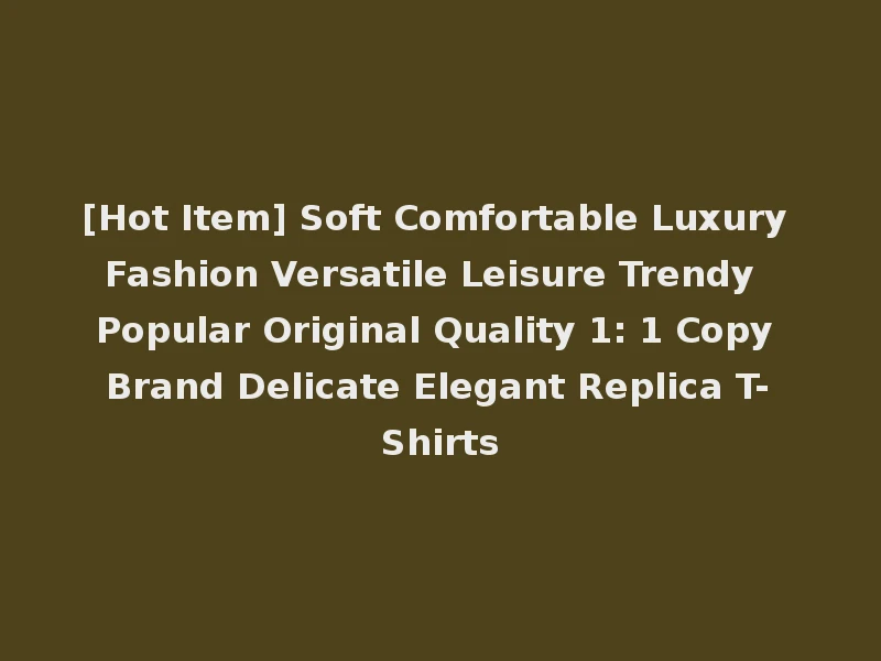 [Hot Item] Soft Comfortable Luxury Fashion Versatile Leisure Trendy Popular Original Quality 1: 1 Copy Brand Delicate Elegant Replica T-Shirts