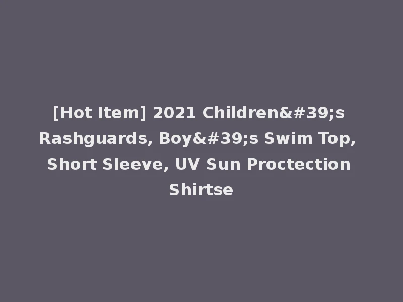 [Hot Item] 2021 Children's Rashguards, Boy's Swim Top, Short Sleeve, UV Sun Proctection Shirtse