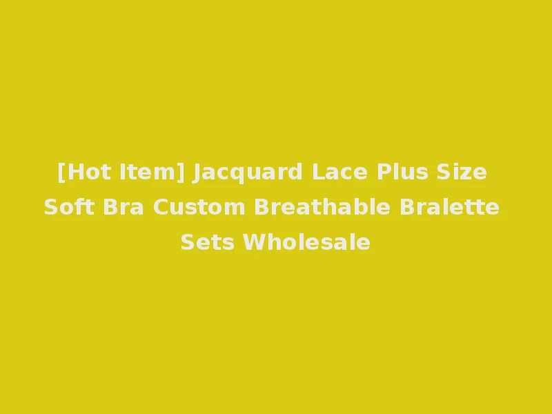 [Hot Item] Jacquard Lace Plus Size Soft Bra Custom Breathable Bralette Sets Wholesale