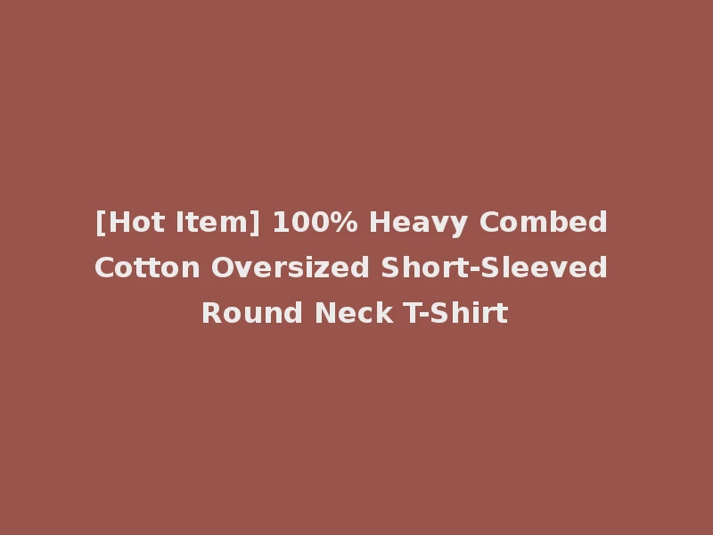 [Hot Item] 100% Heavy Combed Cotton Oversized Short-Sleeved Round Neck T-Shirt