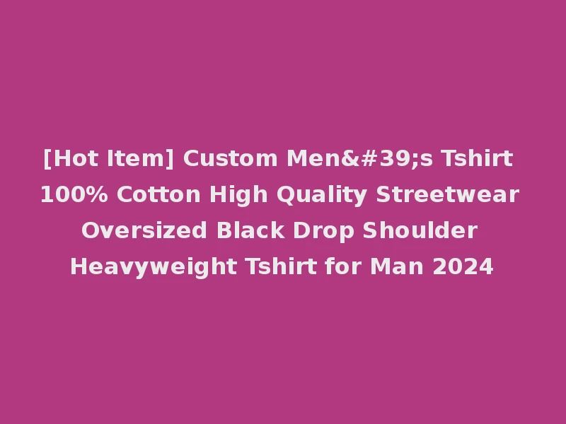 [Hot Item] Custom Men's Tshirt 100% Cotton High Quality Streetwear Oversized Black Drop Shoulder Heavyweight Tshirt for Man 2024