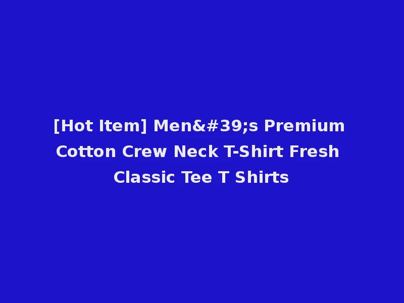 [Hot Item] Men's Premium Cotton Crew Neck T-Shirt Fresh Classic Tee T Shirts