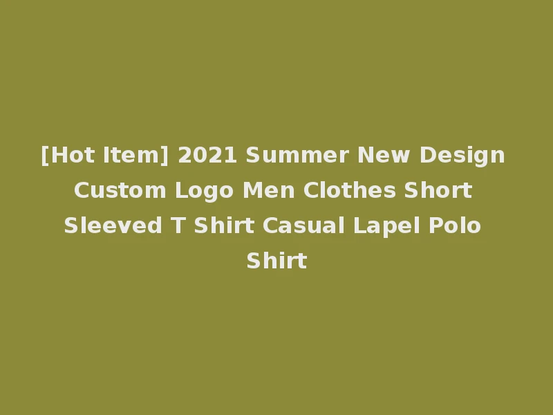 [Hot Item] 2021 Summer New Design Custom Logo Men Clothes Short Sleeved T Shirt Casual Lapel Polo Shirt
