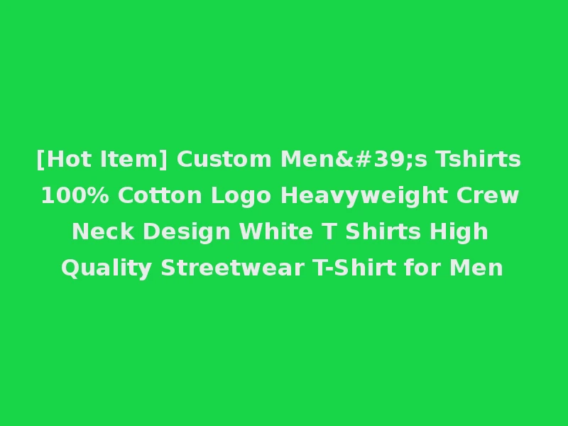[Hot Item] Custom Men's Tshirts 100% Cotton Logo Heavyweight Crew Neck Design White T Shirts High Quality Streetwear T-Shirt for Men