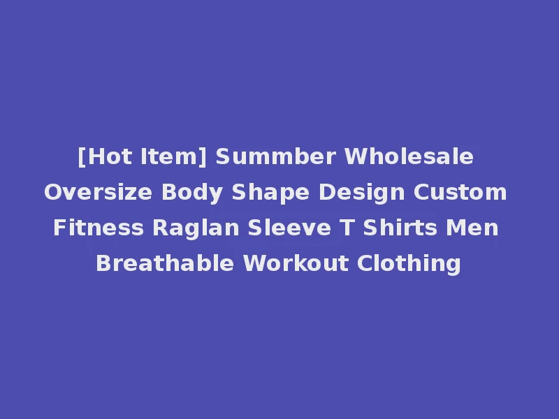 [Hot Item] Summber Wholesale Oversize Body Shape Design Custom Fitness Raglan Sleeve T Shirts Men Breathable Workout Clothing