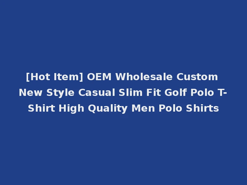 [Hot Item] OEM Wholesale Custom New Style Casual Slim Fit Golf Polo T-Shirt High Quality Men Polo Shirts