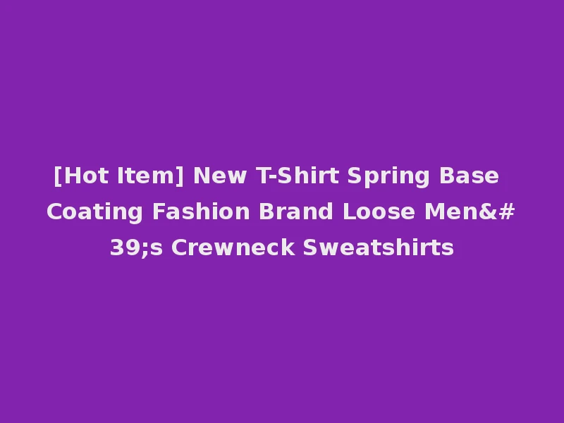 [Hot Item] New T-Shirt Spring Base Coating Fashion Brand Loose Men's Crewneck Sweatshirts