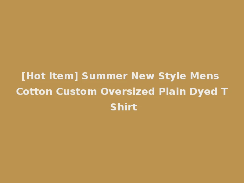 [Hot Item] Summer New Style Mens Cotton Custom Oversized Plain Dyed T Shirt