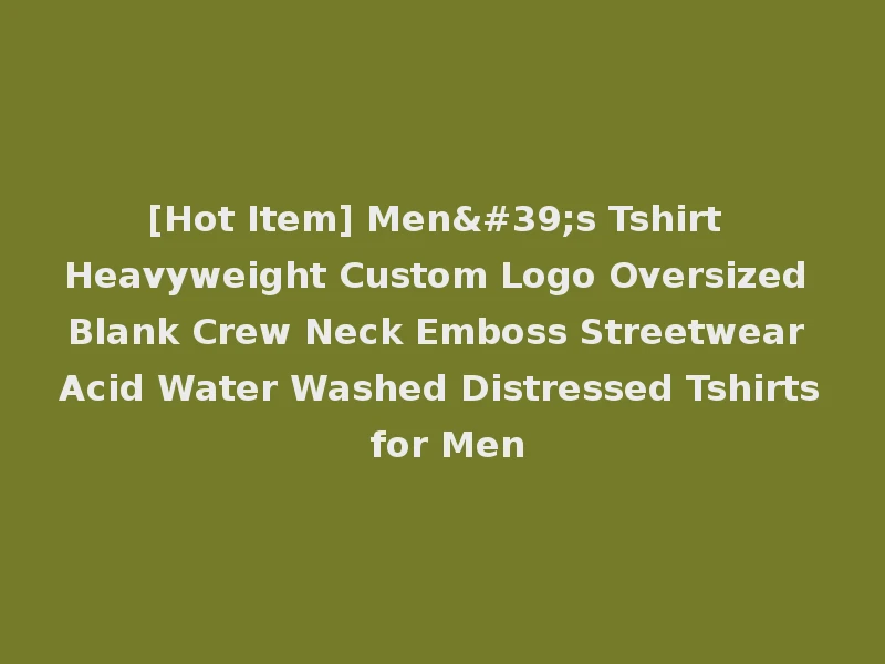 [Hot Item] Men's Tshirt Heavyweight Custom Logo Oversized Blank Crew Neck Emboss Streetwear Acid Water Washed Distressed Tshirts for Men