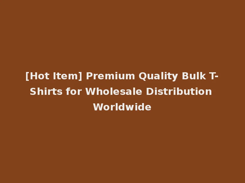 [Hot Item] Premium Quality Bulk T-Shirts for Wholesale Distribution Worldwide