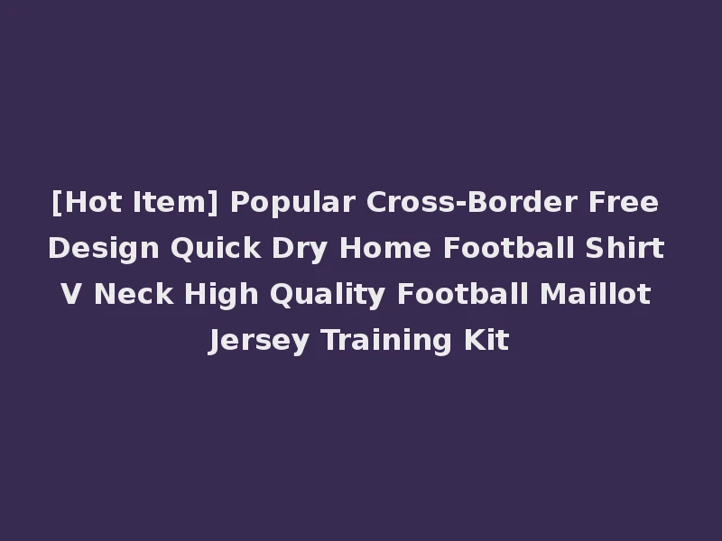 [Hot Item] Popular Cross-Border Free Design Quick Dry Home Football Shirt V Neck High Quality Football Maillot Jersey Training Kit